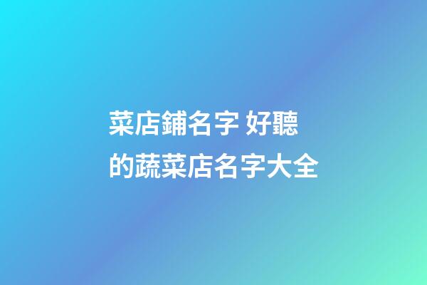 菜店鋪名字 好聽的蔬菜店名字大全-第1張-店鋪起名-玄機派